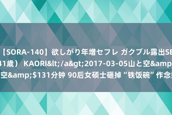 【SORA-140】欲しがり年増セフレ ガクブル露出SEX かおりサン（41歳） KAORI</a>2017-03-05山と空&$131分钟 90后女硕士砸掉“铁饭碗”作念好意思甲坐拥十店