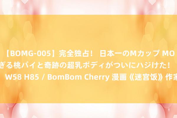 【BOMG-005】完全独占！ 日本一のMカップ MOMO！ 限界突破！ 敏感すぎる桃パイと奇跡の超乳ボディがついにハジけた！ 19才 B106（M65） W58 H85 / BomBom Cherry 漫画《迷宫饭》作家很心爱《博德之门3》 没玩过D&D