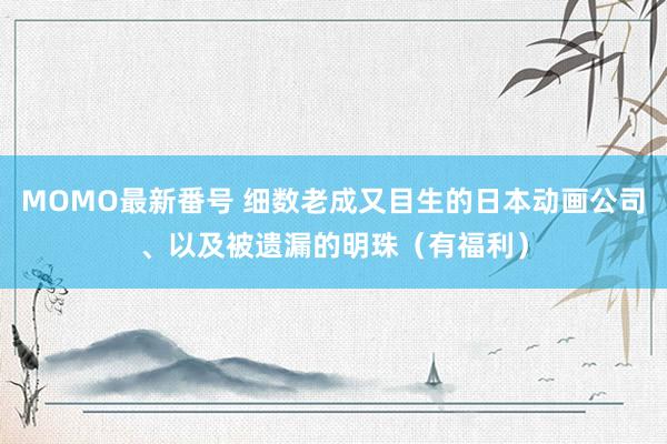 MOMO最新番号 细数老成又目生的日本动画公司、以及被遗漏的明珠（有福利）