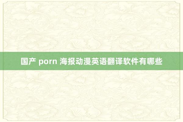 国产 porn 海报动漫英语翻译软件有哪些