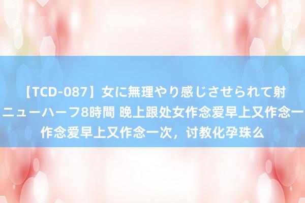 【TCD-087】女に無理やり感じさせられて射精までしてしまうニューハーフ8時間 晚上跟处女作念爱早上又作念一次，讨教化孕珠么