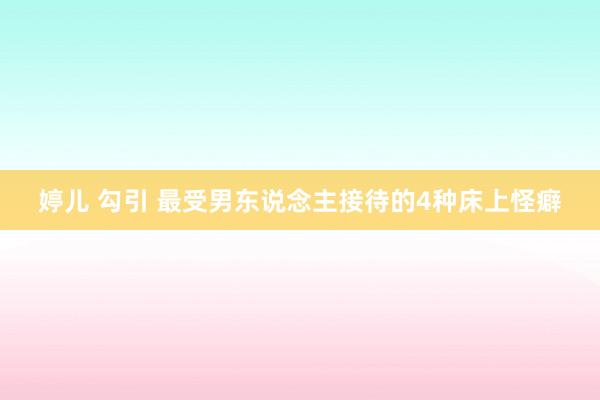 婷儿 勾引 最受男东说念主接待的4种床上怪癖