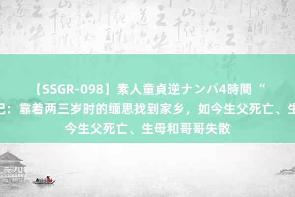 【SSGR-098】素人童貞逆ナンパ4時間 “直接哥”寻亲记：靠着两三岁时的缅思找到家乡，如今生父死亡、生母和哥哥失散