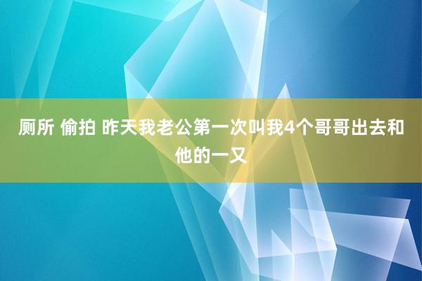 厕所 偷拍 昨天我老公第一次叫我4个哥哥出去和他的一又