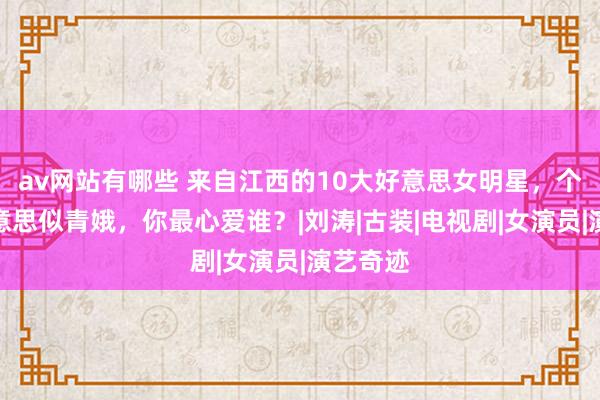 av网站有哪些 来自江西的10大好意思女明星，个个貌好意思似青娥，你最心爱谁？|刘涛|古装|电视剧|女演员|演艺奇迹