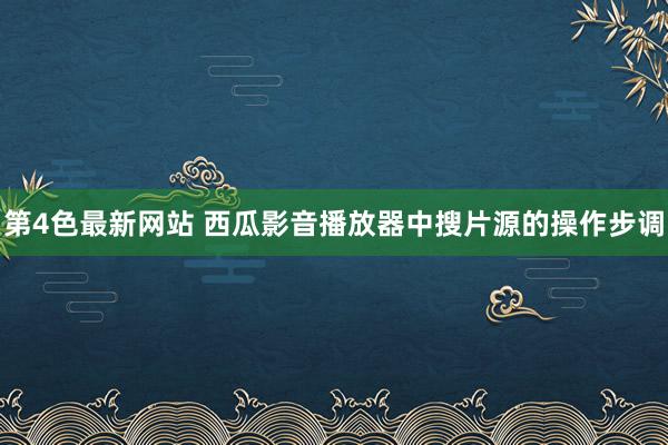 第4色最新网站 西瓜影音播放器中搜片源的操作步调