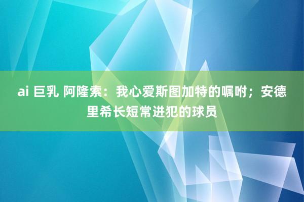 ai 巨乳 阿隆索：我心爱斯图加特的嘱咐；安德里希长短常进犯的球员