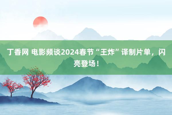 丁香网 电影频谈2024春节“王炸”译制片单，闪亮登场！