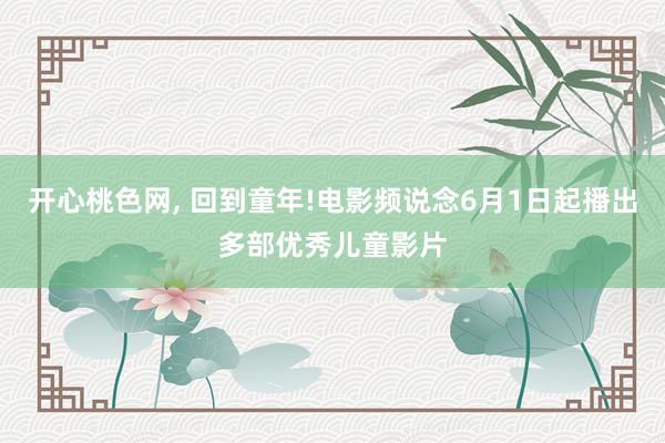 开心桃色网， 回到童年!电影频说念6月1日起播出多部优秀儿童影片