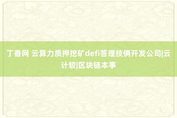 丁香网 云算力质押挖矿defi答理技俩开发公司|云计较|区块链本事