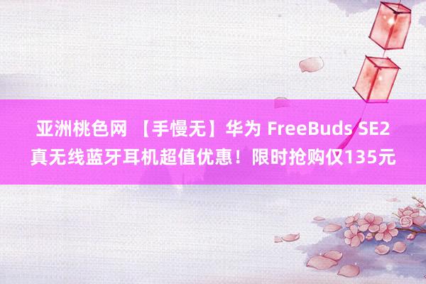 亚洲桃色网 【手慢无】华为 FreeBuds SE2真无线蓝牙耳机超值优惠！限时抢购仅135元