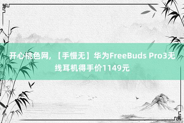 开心桃色网， 【手慢无】华为FreeBuds Pro3无线耳机得手价1149元