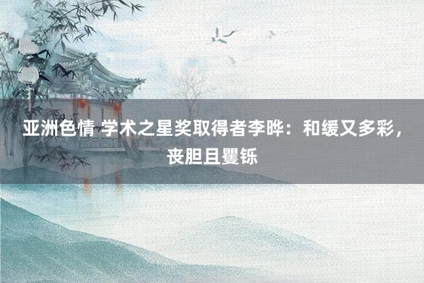 亚洲色情 学术之星奖取得者李晔：和缓又多彩，丧胆且矍铄