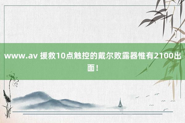 www.av 援救10点触控的戴尔败露器惟有2100出面！