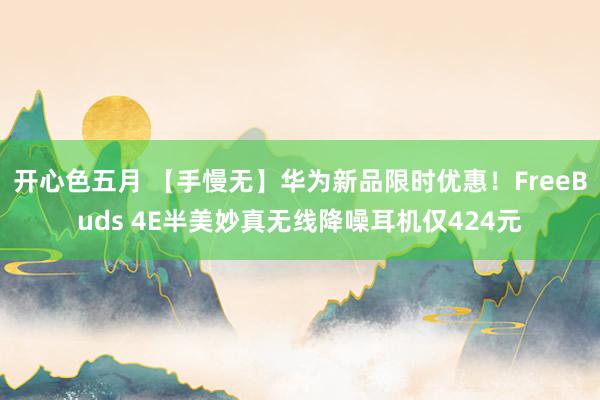 开心色五月 【手慢无】华为新品限时优惠！FreeBuds 4E半美妙真无线降噪耳机仅424元