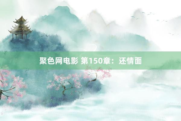 聚色网电影 第150章：还情面