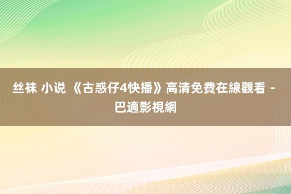 丝袜 小说 《古惑仔4快播》高清免費在線觀看 - 巴適影視網