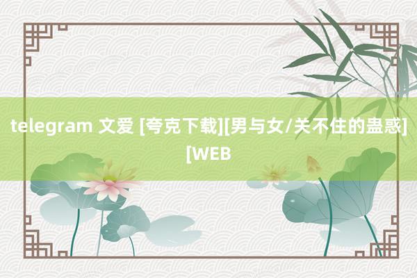 telegram 文爱 [夸克下载][男与女/关不住的蛊惑][WEB