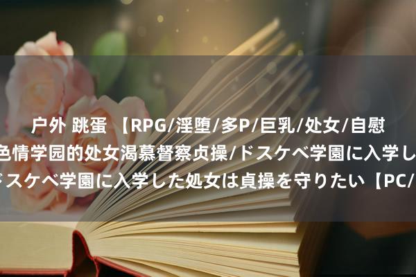 户外 跳蛋 【RPG/淫堕/多P/巨乳/处女/自慰/口交/机翻+AI文本】参加色情学园的处女渴慕督察贞操/ドスケベ学園に入学した処女は貞操を守りたい【PC/2.10G】