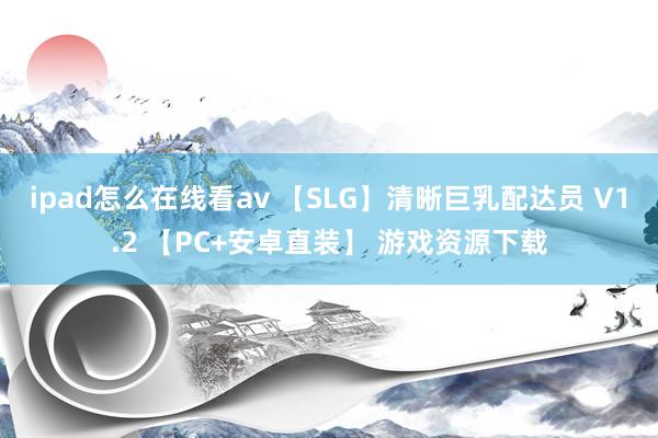 ipad怎么在线看av 【SLG】清晰巨乳配达员 V1.2 【PC+安卓直装】 游戏资源下载