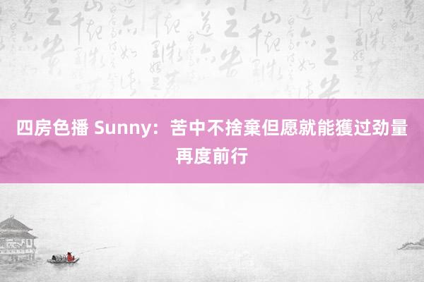 四房色播 Sunny：苦中不捨棄但愿就能獲过劲量再度前行