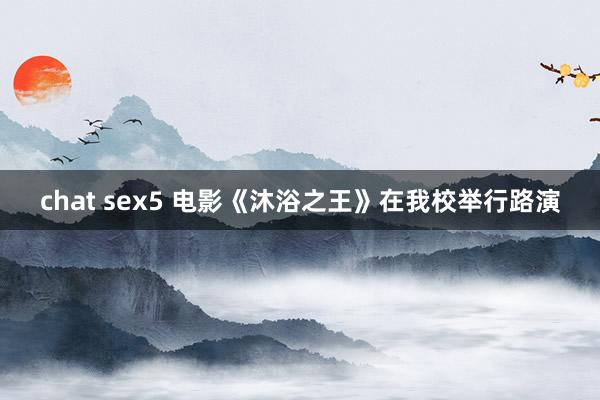 chat sex5 电影《沐浴之王》在我校举行路演