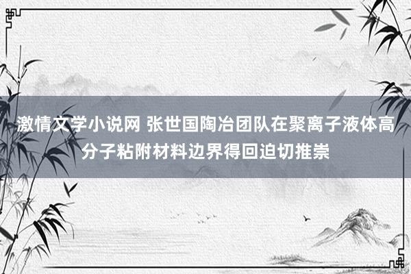 激情文学小说网 张世国陶冶团队在聚离子液体高分子粘附材料边界得回迫切推崇