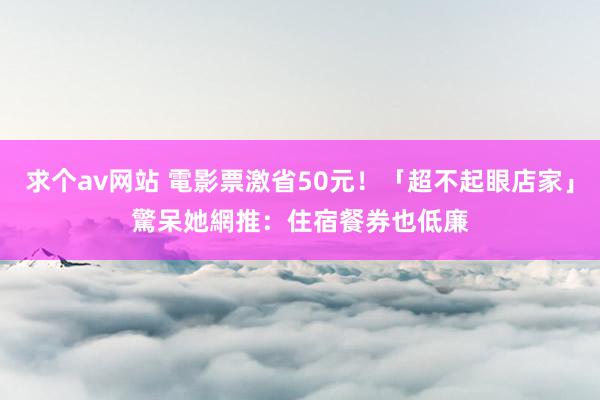 求个av网站 電影票激省50元！「超不起眼店家」驚呆她　網推：住宿餐券也低廉