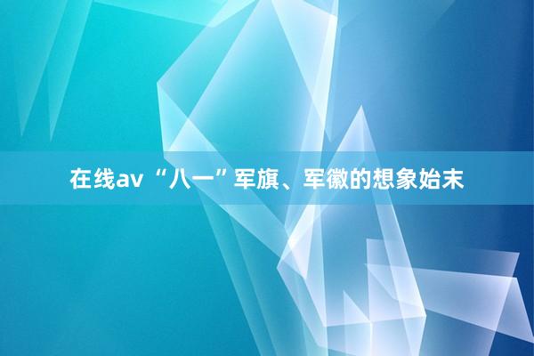 在线av “八一”军旗、军徽的想象始末