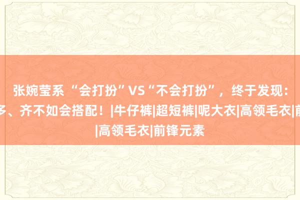 张婉莹系 “会打扮”VS“不会打扮”，终于发现：衣服再多、齐不如会搭配！|牛仔裤|超短裤|呢大衣|高领毛衣|前锋元素