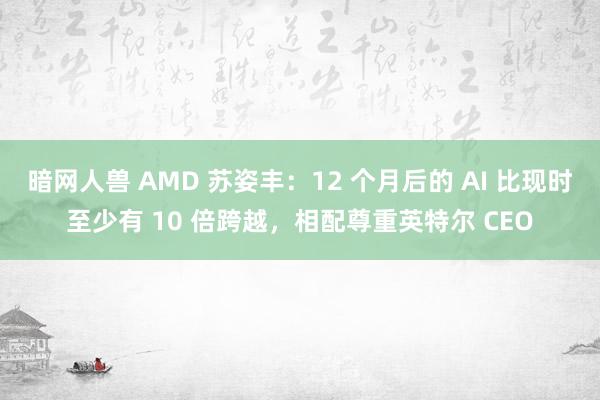 暗网人兽 AMD 苏姿丰：12 个月后的 AI 比现时至少有 10 倍跨越，相配尊重英特尔 CEO